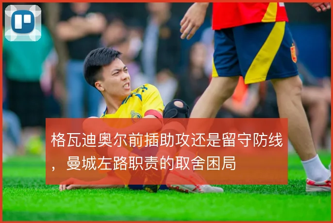 格瓦迪奥尔前插助攻还是留守防线，曼城左路职责的取舍困局