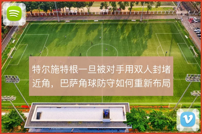 特尔施特根一旦被对手用双人封堵近角，巴萨角球防守如何重新布局