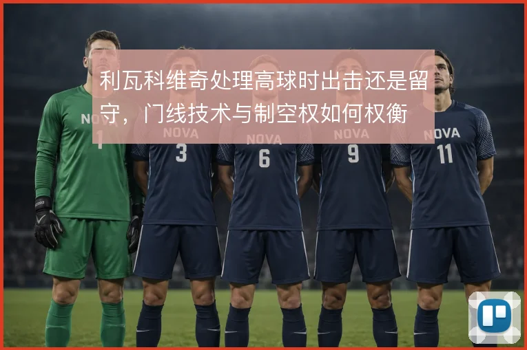 利瓦科维奇处理高球时出击还是留守，门线技术与制空权如何权衡