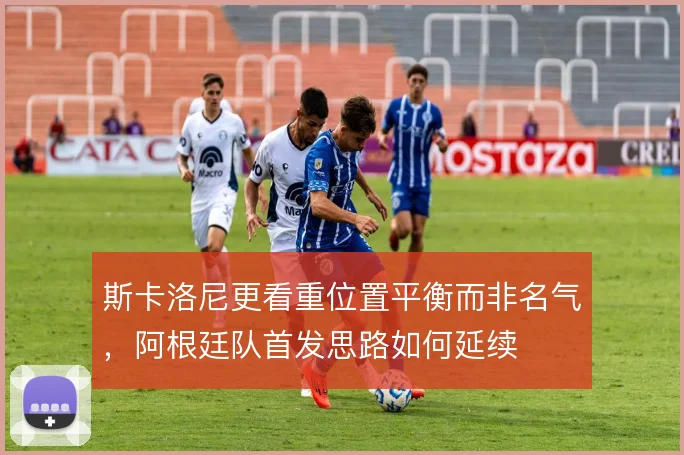 斯卡洛尼更看重位置平衡而非名气，阿根廷队首发思路如何延续