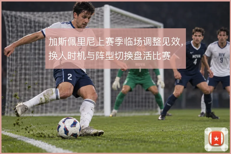 加斯佩里尼上赛季临场调整见效，换人时机与阵型切换盘活比赛