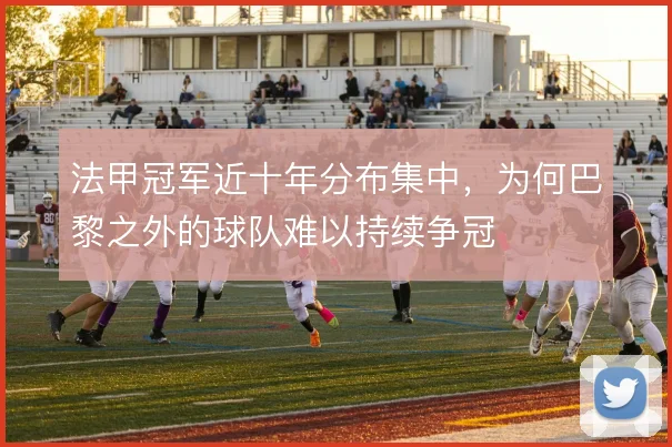 法甲冠军近十年分布集中，为何巴黎之外的球队难以持续争冠