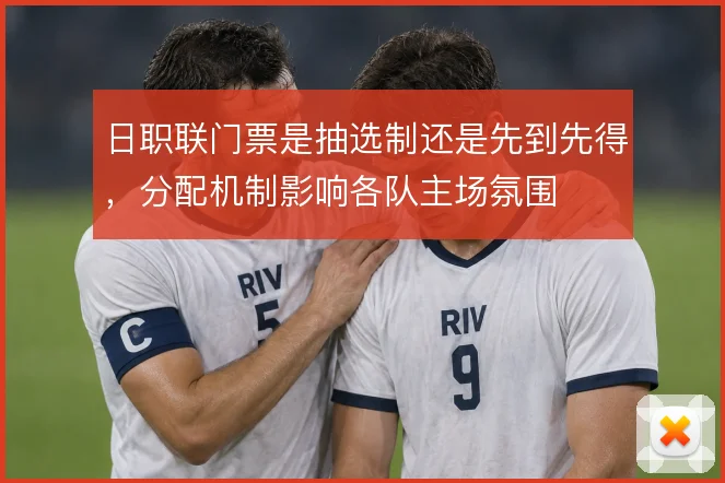 日职联门票是抽选制还是先到先得，分配机制影响各队主场氛围